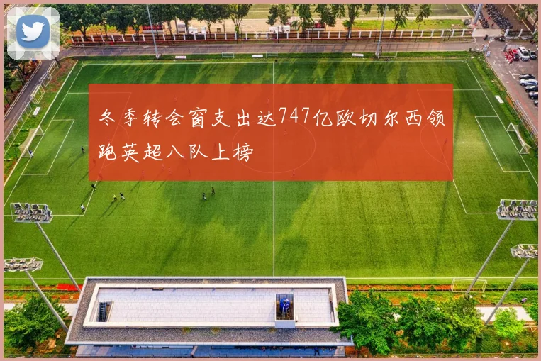 冬季转会窗支出达747亿欧切尔西领跑英超八队上榜