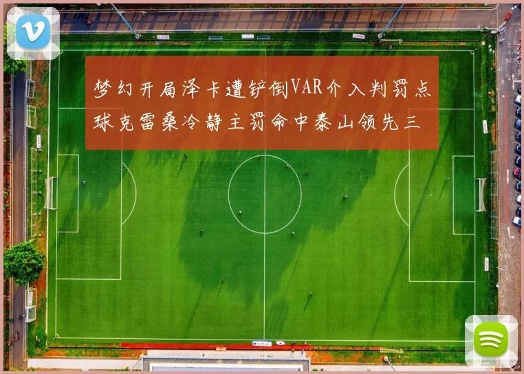 梦幻开局泽卡遭铲倒VAR介入判罚点球克雷桑冷静主罚命中泰山领先三镇