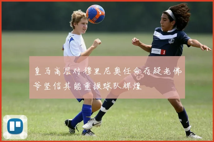 皇马高层对穆里尼奥任命存疑老佛爷坚信其能重振球队辉煌