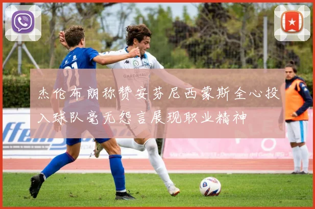 杰伦布朗称赞安芬尼西蒙斯全心投入球队毫无怨言展现职业精神