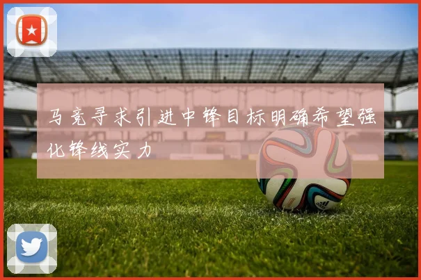 马竞寻求引进中锋目标明确希望强化锋线实力