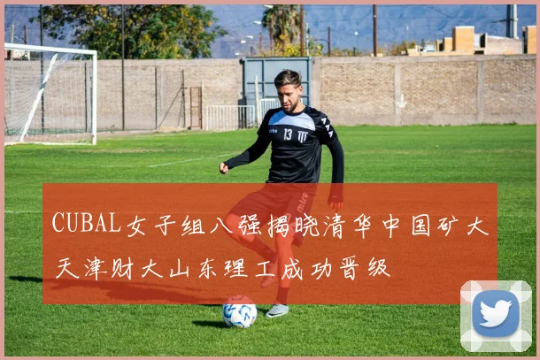CUBAL女子组八强揭晓清华中国矿大天津财大山东理工成功晋级