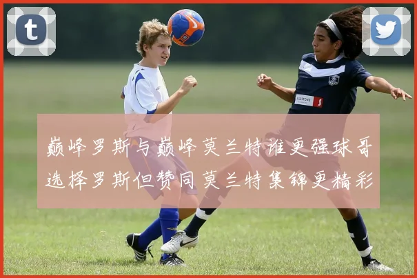 巅峰罗斯与巅峰莫兰特谁更强球哥选择罗斯但赞同莫兰特集锦更精彩