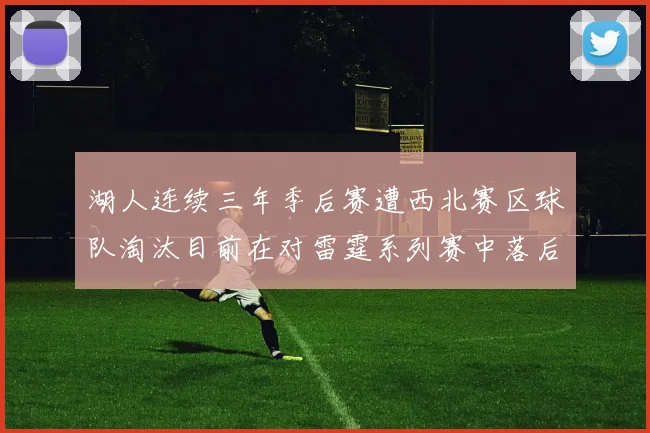 湖人连续三年季后赛遭西北赛区球队淘汰目前在对雷霆系列赛中落后0-3