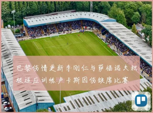 巴黎伤情更新李刚仁与萨福诺夫积极适应训练卢卡斯因伤缺席比赛