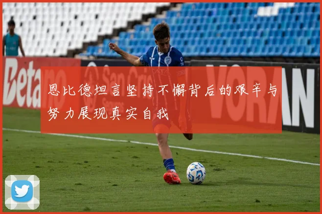 恩比德坦言坚持不懈背后的艰辛与努力展现真实自我