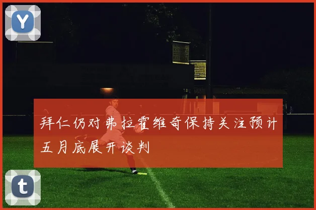 拜仁仍对弗拉霍维奇保持关注预计五月底展开谈判