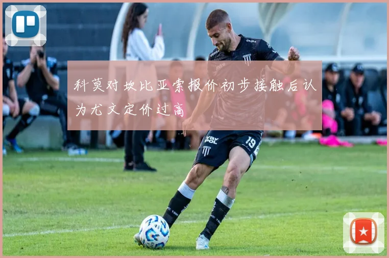 科莫对坎比亚索报价初步接触后认为尤文定价过高