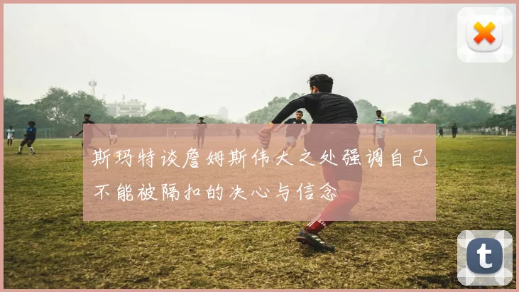 斯玛特谈詹姆斯伟大之处强调自己不能被隔扣的决心与信念