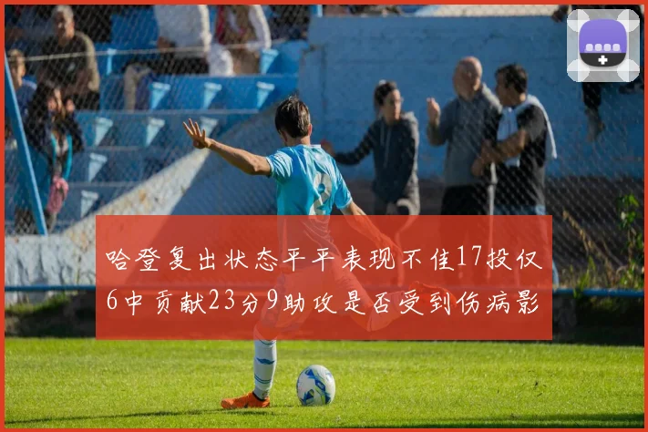 哈登复出状态平平表现不佳17投仅6中贡献23分9助攻是否受到伤病影响