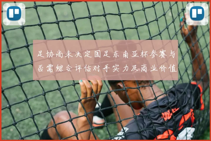 足协尚未决定国足东南亚杯参赛与否需综合评估对手实力及商业价值