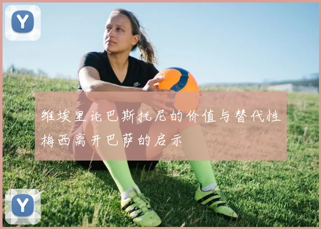 维埃里论巴斯托尼的价值与替代性梅西离开巴萨的启示